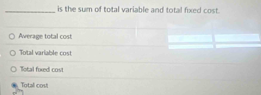 is the sum of total variable and total fixed cost.
Average total cost
Total variable cost
Total fixed cost
Total cost