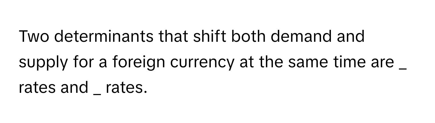 Two determinants that shift both demand and supply for a foreign currency at the same time are  _ rates and _ rates.