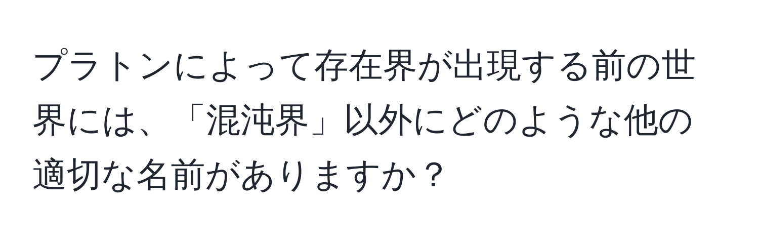 プラトンによって存在界が出現する前の世界には、「混沌界」以外にどのような他の適切な名前がありますか？