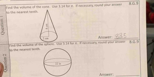 Find the volume of the cone. Use 3.14 for π. If necessary, round your answer 8.G.9
to the nearest tenth. 
Answer:_ 
Find the volume of the sphere. Use 3.14 for π. If necessary, round your answer 8.G.9
to the nearest tenth. 
Answer:_