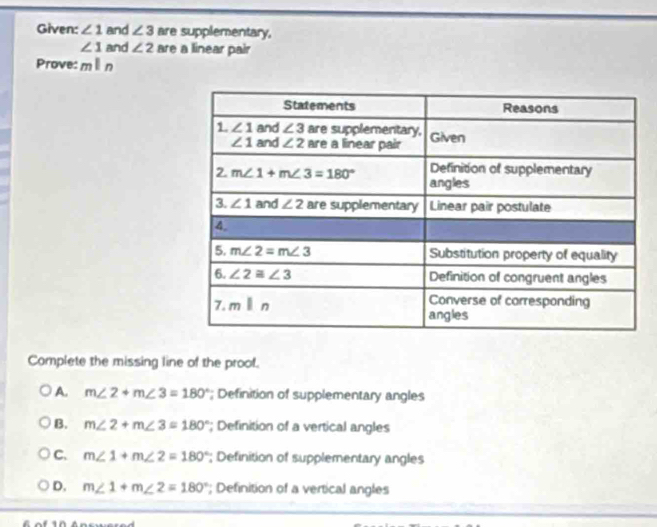 Given: ∠ 1 and ∠ 3 are supplementary.
∠ 1 and ∠ 2 are a linear pair
Prove: mparallel n
Complete the missing line of the proof.
A. m∠ 2+m∠ 3=180°; Definition of supplementary angles
B. m∠ 2+m∠ 3=180°; Definition of a vertical angles
C. m∠ 1+m∠ 2=180°; Definition of supplementary angles
D. m∠ 1+m∠ 2=180°; Definition of a vertical angles