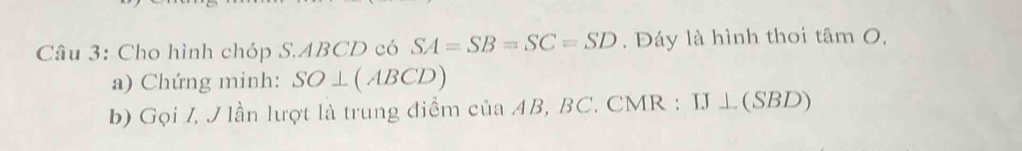 Cho hình chóp S. ABCD có SA=SB=SC=SD. Đáy là hình thoi tâm O, 
a) Chứng minh: SO⊥ (ABCD)
b) Gọi /, J lần lượt là trung điểm của AB, BC. CMR : IJ⊥ (SBD)