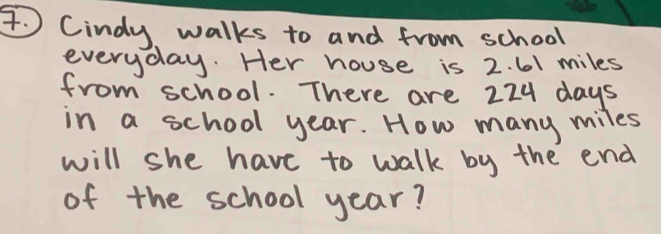 Cindy walks to and from school 
everyday. Her house is 2. 61 miles
from school. There are 224 days
in a school year. How many miles
will she have to walk by the end 
of the school year?