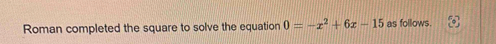 Roman completed the square to solve the equation 0=-x^2+6x-15 as follows.