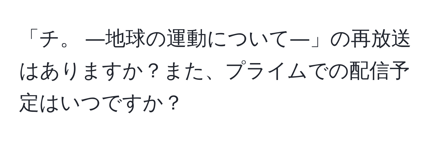 「チ。 ―地球の運動について―」の再放送はありますか？また、プライムでの配信予定はいつですか？