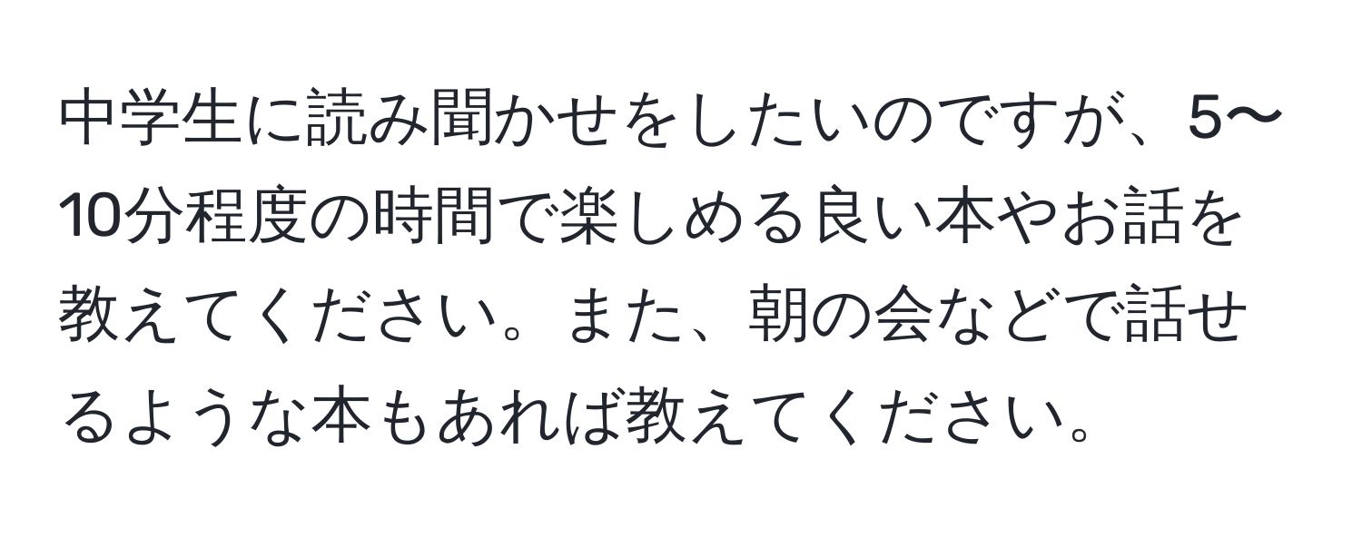 中学生に読み聞かせをしたいのですが、5〜10分程度の時間で楽しめる良い本やお話を教えてください。また、朝の会などで話せるような本もあれば教えてください。