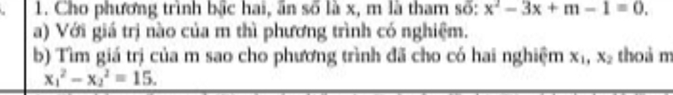 Cho phương trình bậc hai, ấn số là x, m là tham số: x^2-3x+m-1=0. 
a) Với giá trị nào của m thì phương trình có nghiệm.
b) Tìm giá trị của m sao cho phương trình đã cho có hai nghiệm x_1, x_2 thoá m
x_1^2-x_2^2=15.