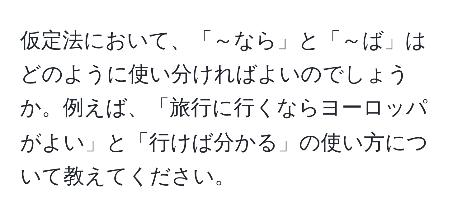 仮定法において、「～なら」と「～ば」はどのように使い分ければよいのでしょうか。例えば、「旅行に行くならヨーロッパがよい」と「行けば分かる」の使い方について教えてください。