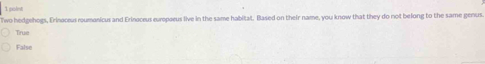 Two hedgehogs, Erinaceus roumanicus and Erinøceus europøeus live in the same habitat. Based on their name, you know that they do not belong to the same genus.
True
False