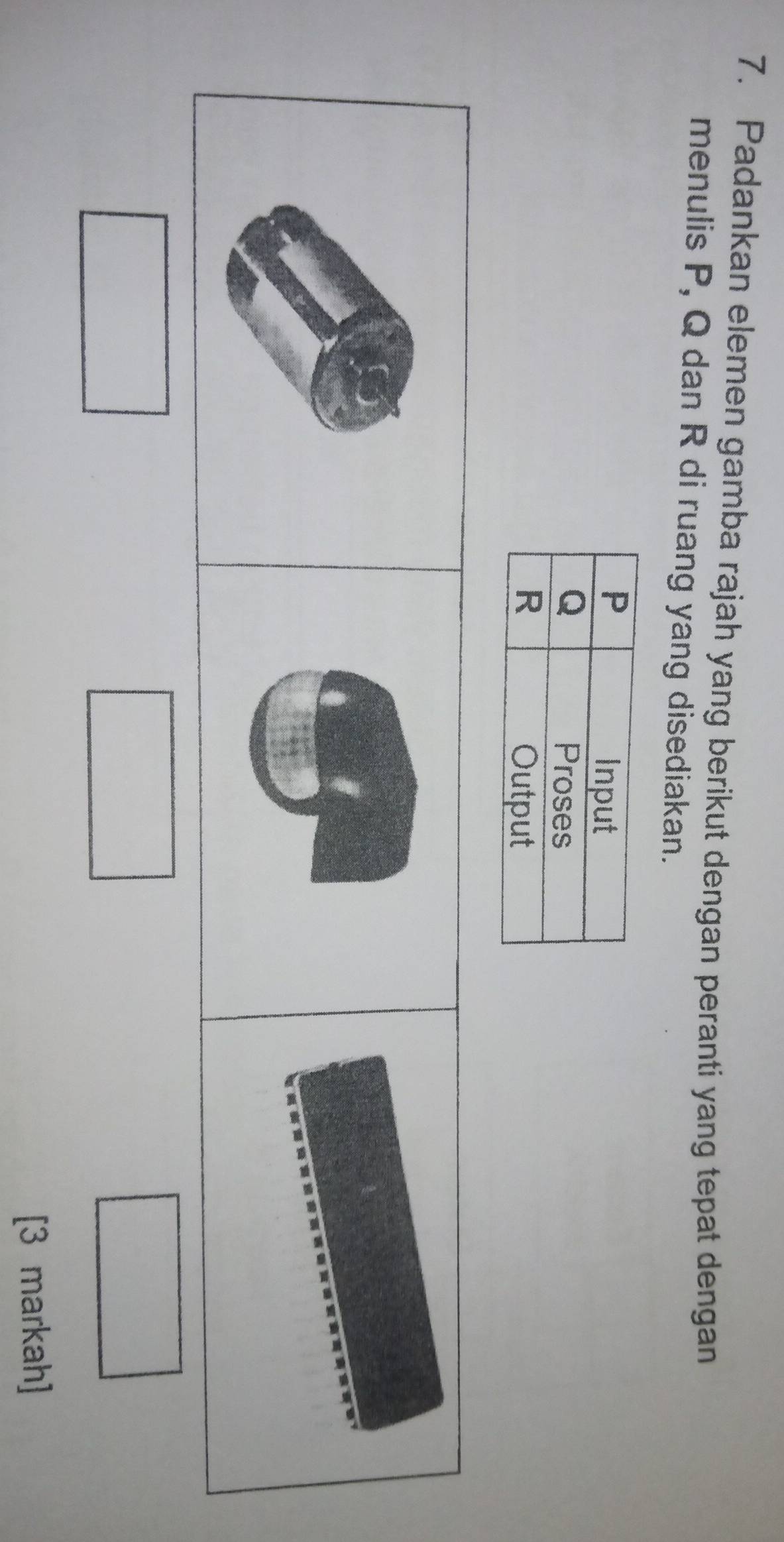 Padankan elemen gamba rajah yang berikut dengan peranti yang tepat dengan 
menulis P, Q dan R di ruang yang disediakan. 
[3 markah]