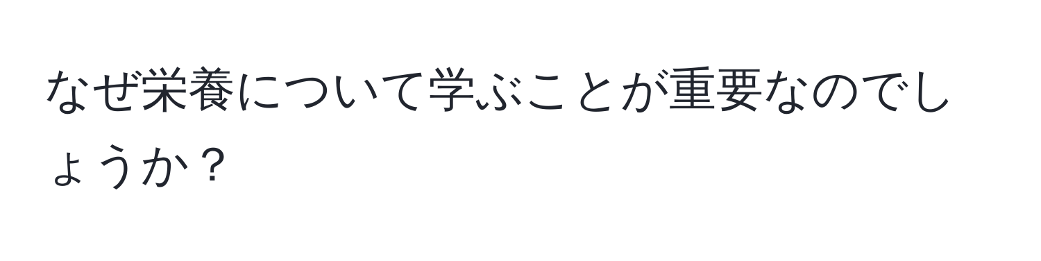 なぜ栄養について学ぶことが重要なのでしょうか？