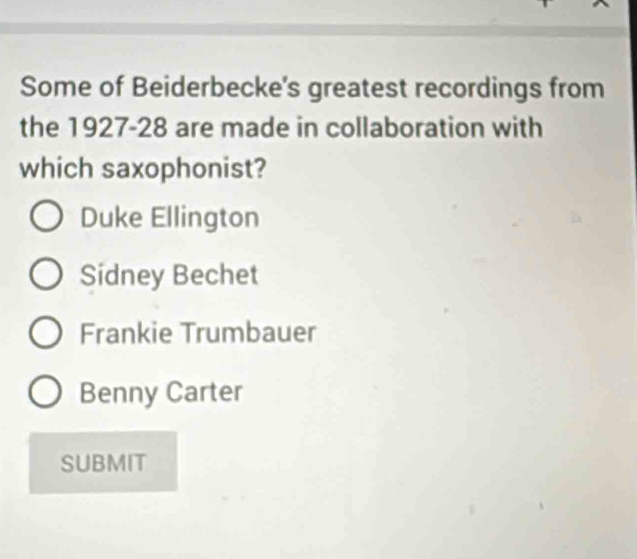 Some of Beiderbecke's greatest recordings from
the 1927-28 are made in collaboration with
which saxophonist?
Duke Ellington
Sidney Bechet
Frankie Trumbauer
Benny Carter
SUBMIT