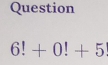 Question
6!+0!+5