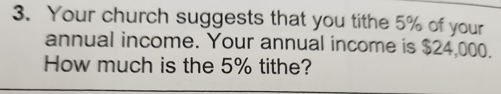 Your church suggests that you tithe 5% of your 
annual income. Your annual income is $24,000. 
How much is the 5% tithe?