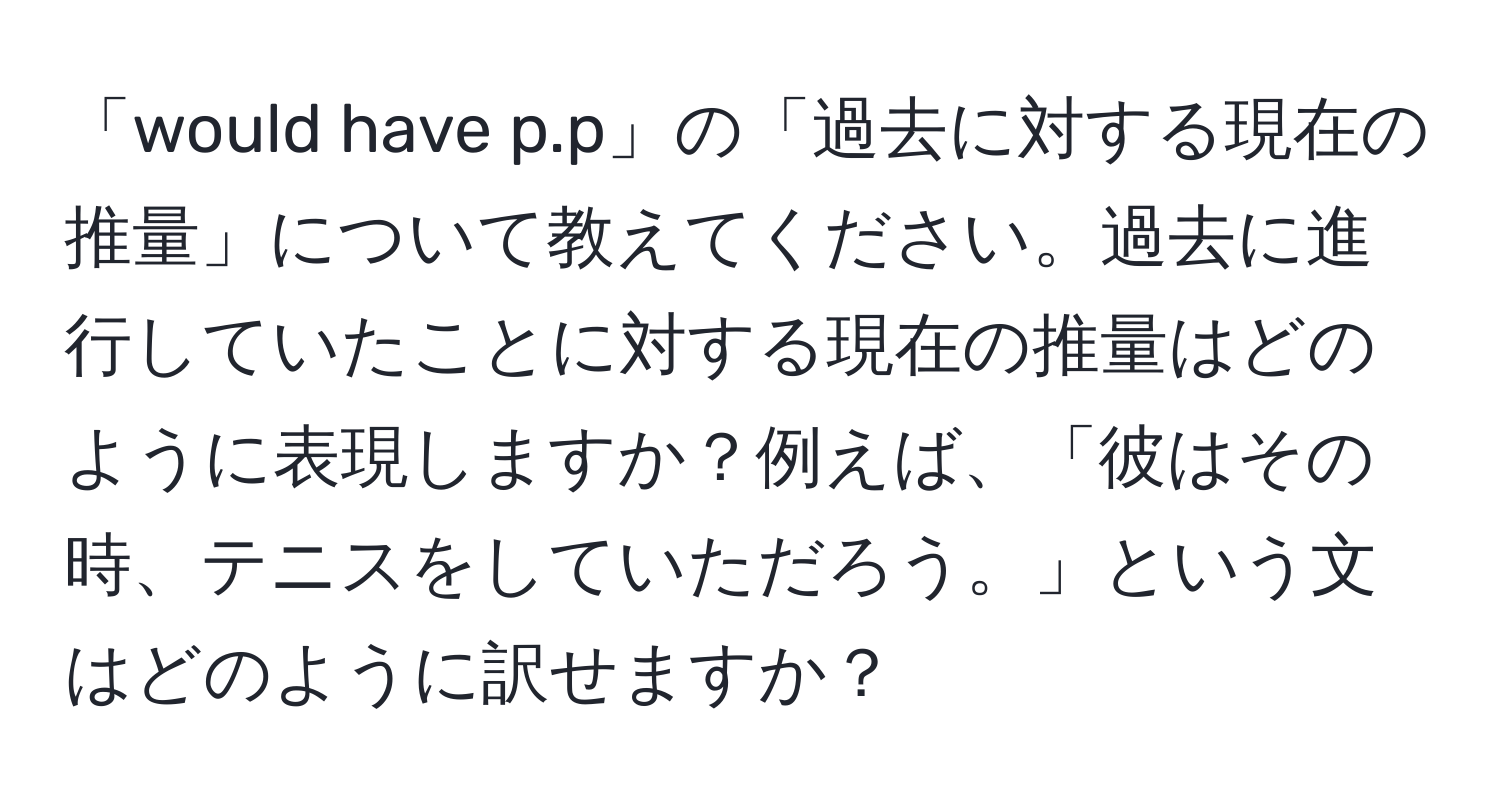 「would have p.p」の「過去に対する現在の推量」について教えてください。過去に進行していたことに対する現在の推量はどのように表現しますか？例えば、「彼はその時、テニスをしていただろう。」という文はどのように訳せますか？