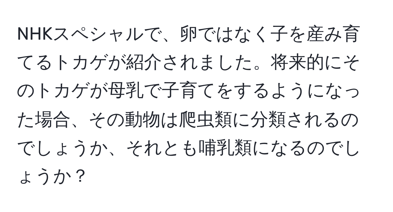 NHKスペシャルで、卵ではなく子を産み育てるトカゲが紹介されました。将来的にそのトカゲが母乳で子育てをするようになった場合、その動物は爬虫類に分類されるのでしょうか、それとも哺乳類になるのでしょうか？