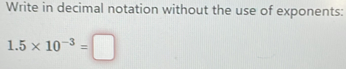 Write in decimal notation without the use of exponents:
1.5* 10^(-3)=□