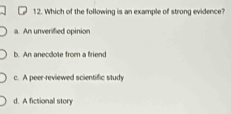 Which of the following is an example of strong evidence?
a. An unverified opinion
b. An anecdote from a friend
c. A peer-reviewed scientific study
d. A fictional story