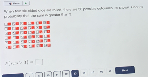 Listen 
When two six-sided dice are rolled, there are 36 possible outcomes, as shown. Find the 
probability that the sum is greater than 3.
P(sum>3)=□
9 10 11 12 13 14 15 16 17 Next