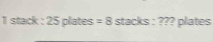 stack : 25 plates =8 stacks : 7 ?? plates