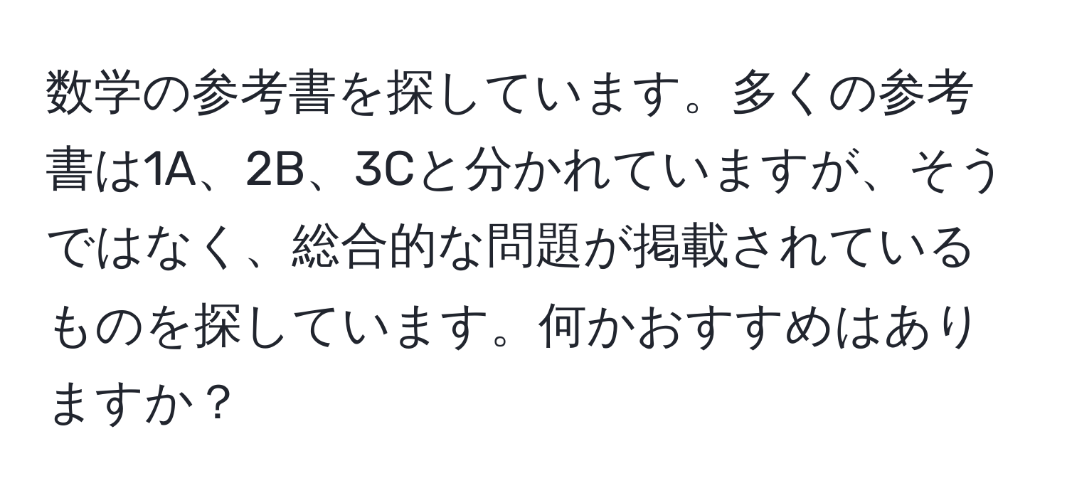 数学の参考書を探しています。多くの参考書は1A、2B、3Cと分かれていますが、そうではなく、総合的な問題が掲載されているものを探しています。何かおすすめはありますか？