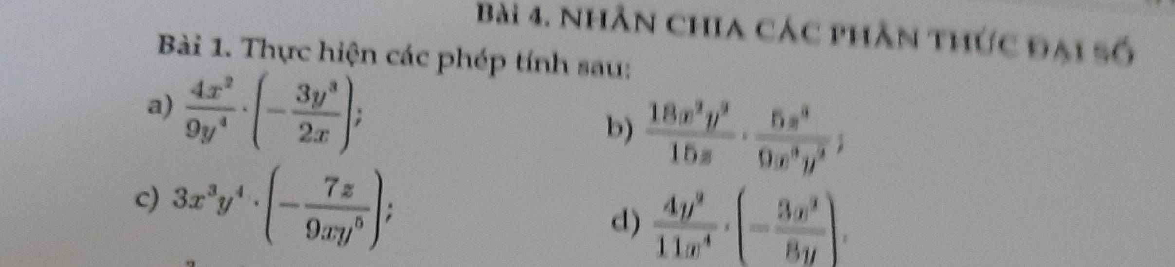 Nhân chia các phần thức đại số 
Bài 1. Thực hiện các phép tính sau: 
a)  4x^2/9y^4 · (- 3y^3/2x ); 
b)  18x^3y^3/15x ·  5x^3/9x^3y^3 ; 
c) 3x^3y^4· (- 7z/9xy^5 ); 
d)  4y^9/11x^4 · (- 3x^9/8y endpmatrix ,