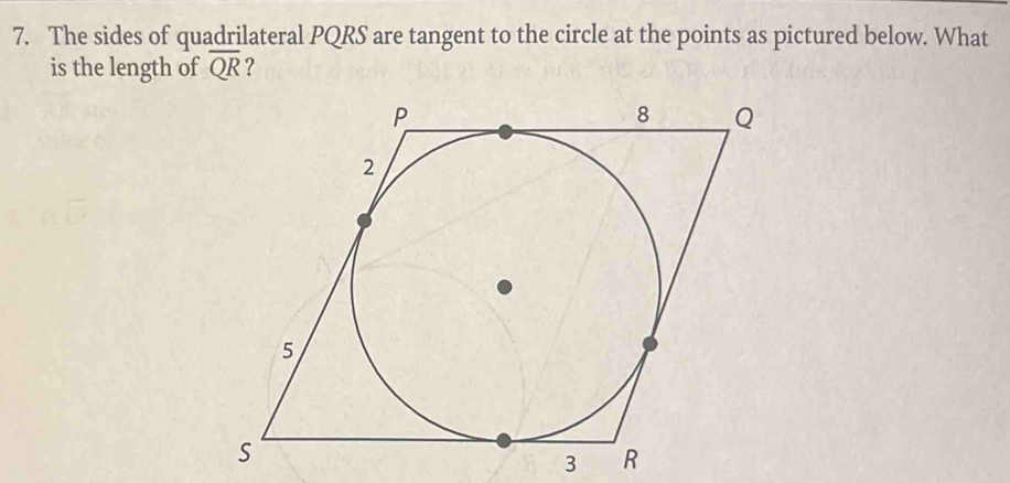 The sides of quadrilateral PQRS are tangent to the circle at the points as pictured below. What 
is the length of overline QR ? 
3