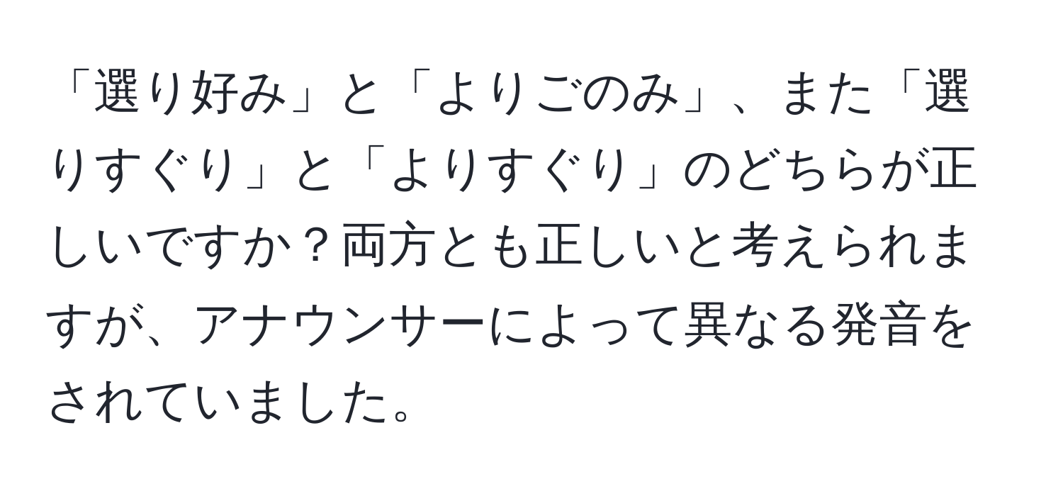 「選り好み」と「よりごのみ」、また「選りすぐり」と「よりすぐり」のどちらが正しいですか？両方とも正しいと考えられますが、アナウンサーによって異なる発音をされていました。