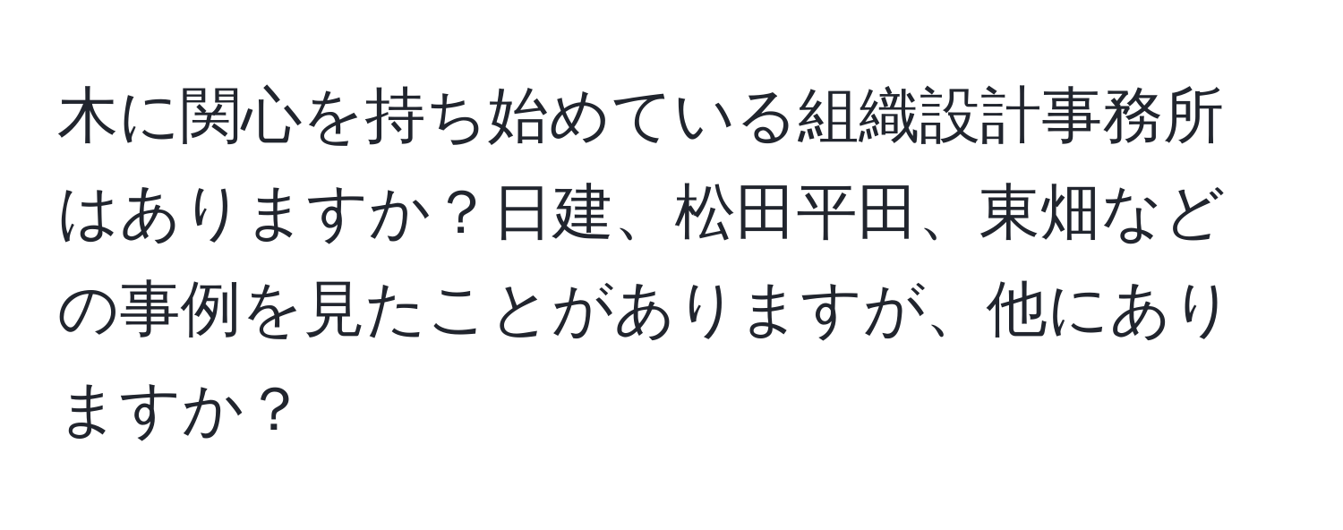 木に関心を持ち始めている組織設計事務所はありますか？日建、松田平田、東畑などの事例を見たことがありますが、他にありますか？