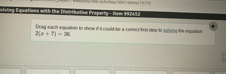 ayer/?#lessons/586/activities/3041/items/15770 
olving Equations with the Distributive Property - Item 992452 
Drag each equation to show if it could be a correct first step to solving the equation
2(x+7)=36.