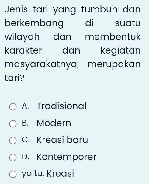 Jenis tari yang tumbuh dan
berkembang di suatu
wilayah dan membentu.
karakter dan kegiatan
masyarakatnya, merupakan
tari?
A. Tradisional
B. Modern
C. Kreasi baru
D. Kontemporer
yaitu. Kreasi