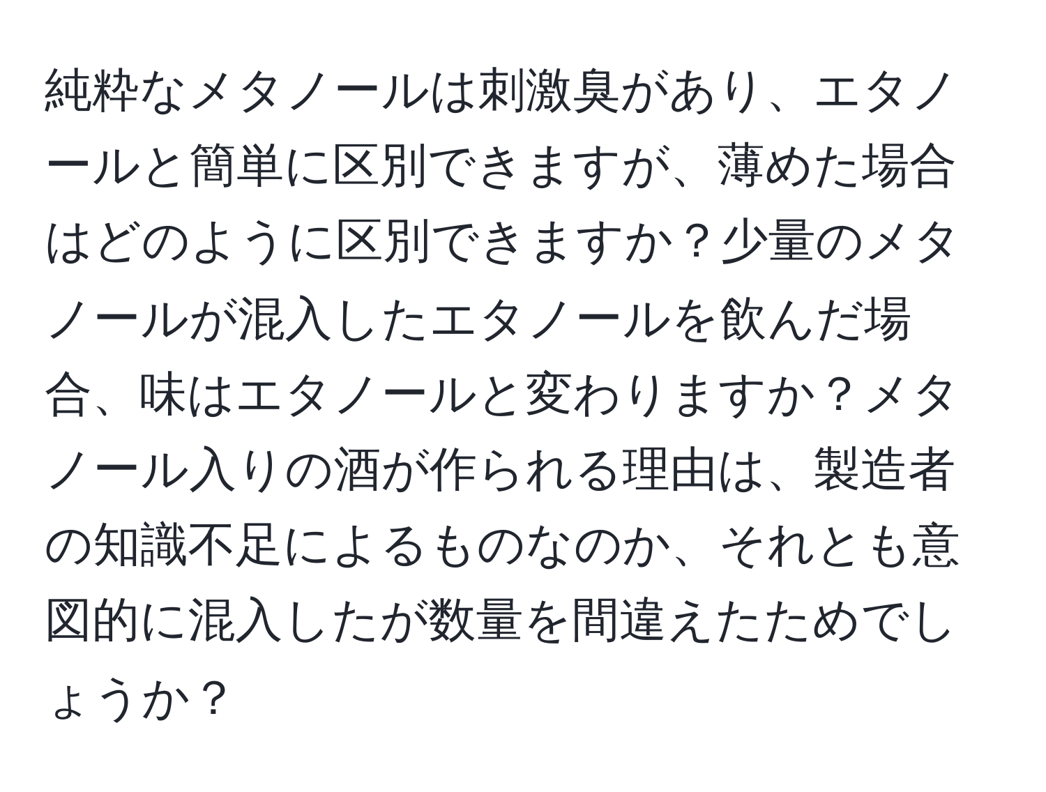 純粋なメタノールは刺激臭があり、エタノールと簡単に区別できますが、薄めた場合はどのように区別できますか？少量のメタノールが混入したエタノールを飲んだ場合、味はエタノールと変わりますか？メタノール入りの酒が作られる理由は、製造者の知識不足によるものなのか、それとも意図的に混入したが数量を間違えたためでしょうか？