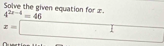 Solve the given equation for x.
4^(2x-4)=46
x=□