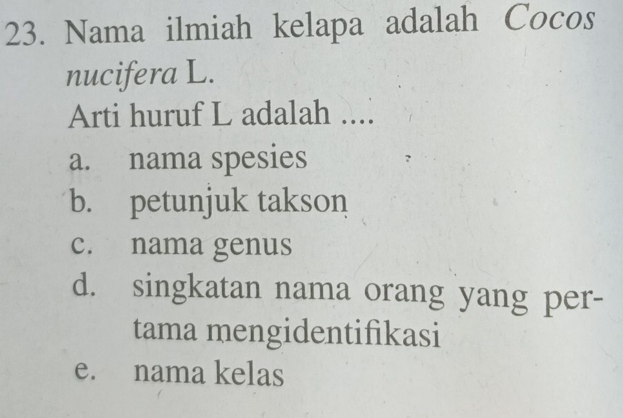 Nama ilmiah kelapa adalah Cocos
nucifera L.
Arti huruf L adalah ....
a. nama spesies
b. petunjuk takson
c. nama genus
d. singkatan nama orang yang per-
tama mengidentifikasi
e. nama kelas