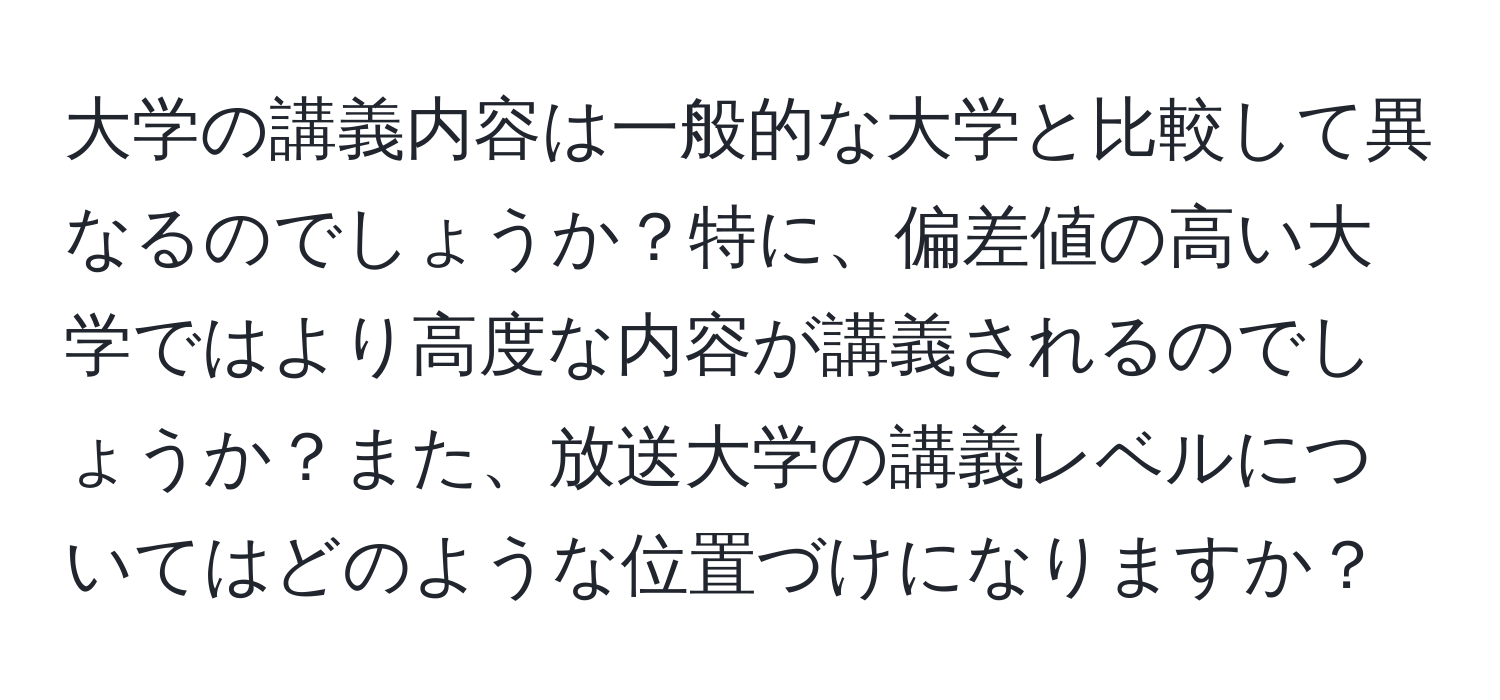 大学の講義内容は一般的な大学と比較して異なるのでしょうか？特に、偏差値の高い大学ではより高度な内容が講義されるのでしょうか？また、放送大学の講義レベルについてはどのような位置づけになりますか？