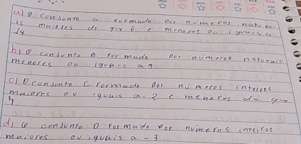 ao condunto a vormado por nimeros nate ra. 
is maseres do goe 6e menores oo iwvais a
14
blo conJunto p for mude nor nimeros nupurais 
menores ou iguais ag 
c)D condunto crormude Aol ncmoros inteiros 
malores ou quais a. ? c menores do yu 
h 
di c conjunto o ror mudo por numeros inteiros 
ma,ores ouguais a - 3.