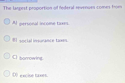 The largest proportion of federal revenues comes from
A) personal income taxes.
B) social insurance taxes.
C) borrowing.
D) excise taxes.