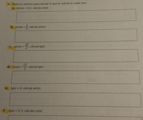 Aplica lo anterior para calcular lo que se solicita en cada caso. 
a. sen (x)=0.6; calcula cos(x)
b. cos (x)= 3/5  : calçula sen(x)
C. sen (x)= sqrt(2)/2 ; calcula tg(x)
d. cos (x)= sqrt(3)/2 ; calcula tg(x)
e. tg(x)=6; calcula sen(x)
f. tg(x)=0,5; calcula cos (x)