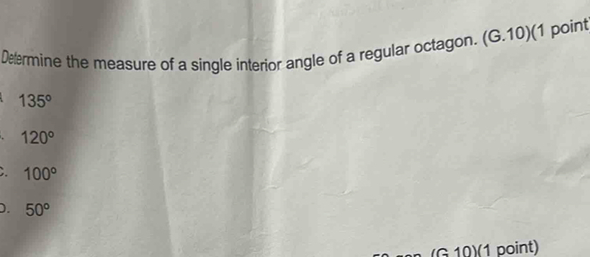 Defermine the measure of a single interior angle of a regular octagon. (G.10)(1 point
135°
120°
100°
D. 50°
(G 10)(1 point)