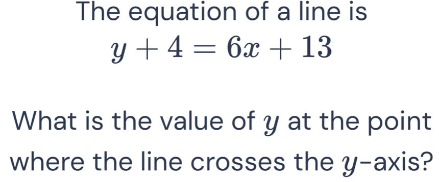 The equation of a line is
y+4=6x+13
What is the value of y at the point 
where the line crosses the y-axis?