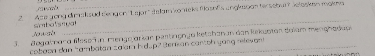 Jawab: 
_ 
2. Apa yang dimaksud dengan “Lojor” dalam konteks filosofis ungkapan tersebut? Jelaskan makna 
simbolisnya! 
Jawab: 
_ 
3. Bagaimana filosofi ini mengajarkan pentingnya ketahanan dan kekuatan dalam menghadapi 
cobaan dan hambatan dalam hidup? Berikan contoh yang relevan!