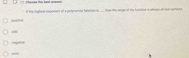 Choose the best answer.
If the highest exponent of a polynomial function is_ then the range of the function is always all real numbers.
positive
odd
negative
even