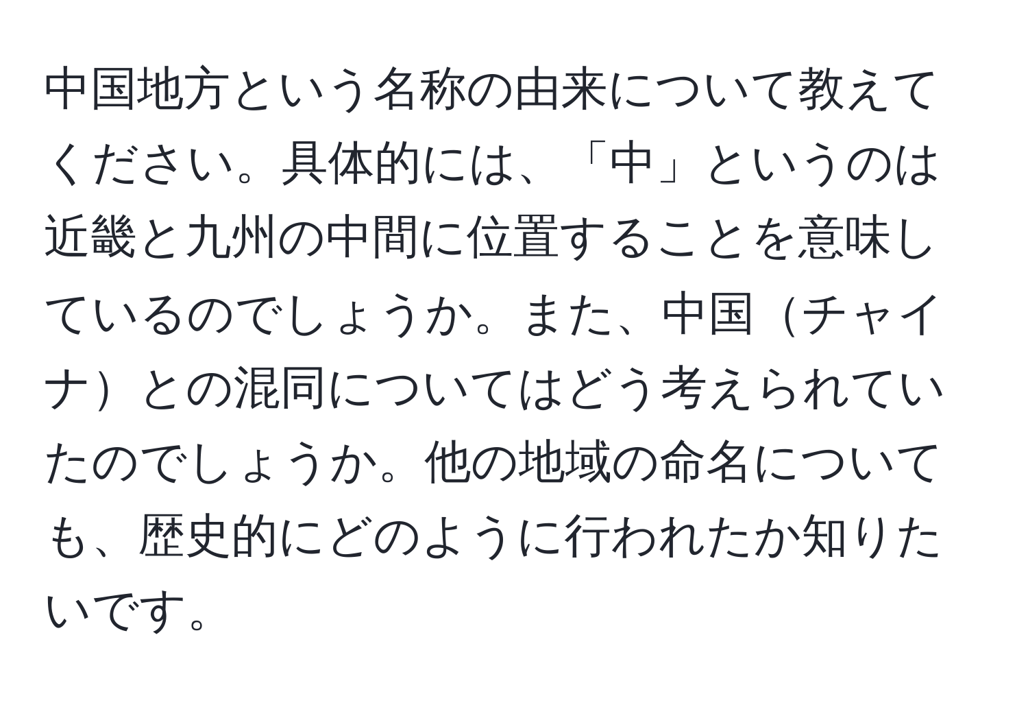 中国地方という名称の由来について教えてください。具体的には、「中」というのは近畿と九州の中間に位置することを意味しているのでしょうか。また、中国チャイナとの混同についてはどう考えられていたのでしょうか。他の地域の命名についても、歴史的にどのように行われたか知りたいです。