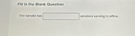 Fill in the Blank Question 
The Senate has □ senators serving in office