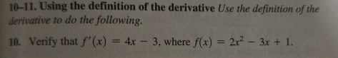 10-11. Using the definition of the derivative Use the definition of the 
derivative to do the following. 
10. Verify that f'(x)=4x-3 , where f(x)=2x^2-3x+1.