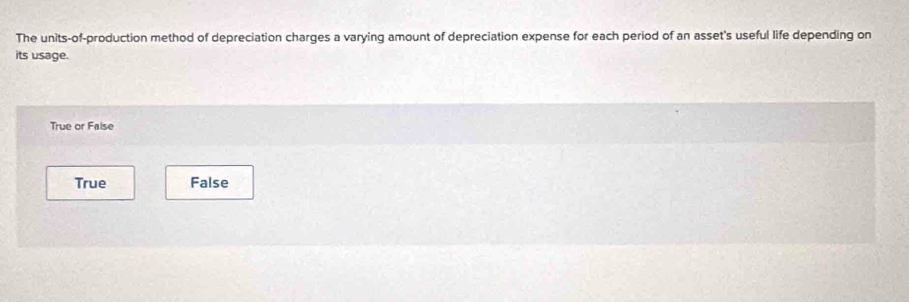 The units-of-production method of depreciation charges a varying amount of depreciation expense for each period of an asset's useful life depending on
its usage.
True or False
True False