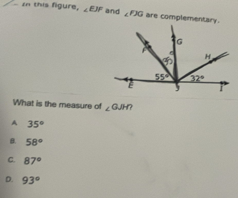 In this figure, ∠ EJF and ∠ FJG are complementary.
What is the measure of ∠ GJH
A 35°
B. 58°
C. 87°
D. 93°