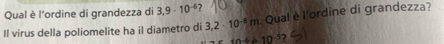 Qual è l'ordine di grandezza di 3,9· 10^(-6) 7 
Il virus della poliomelite ha il diametro di 3,2· 10^(-8)m. Qual è l'ordine di grandezza?
10^(-6) à 10^(-5) ?