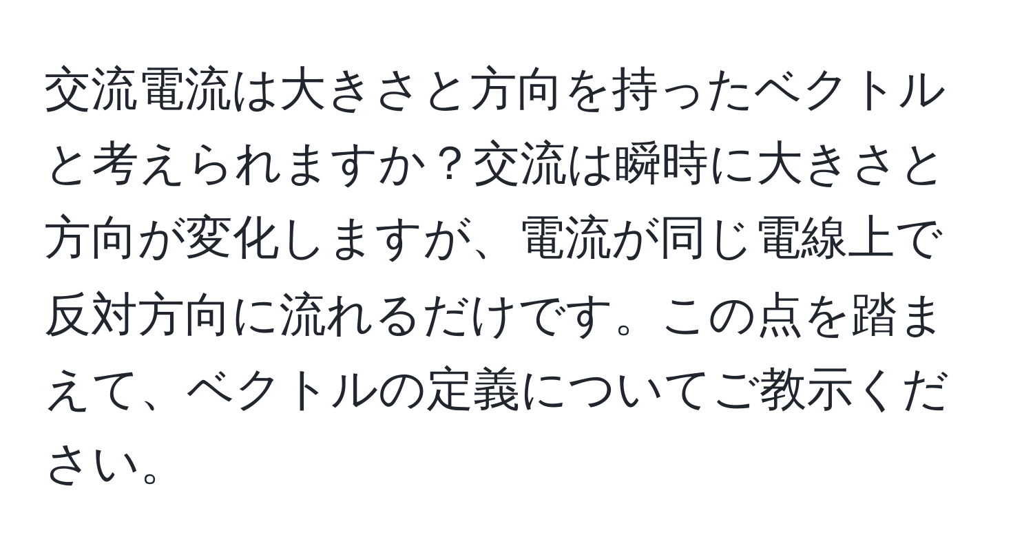 交流電流は大きさと方向を持ったベクトルと考えられますか？交流は瞬時に大きさと方向が変化しますが、電流が同じ電線上で反対方向に流れるだけです。この点を踏まえて、ベクトルの定義についてご教示ください。