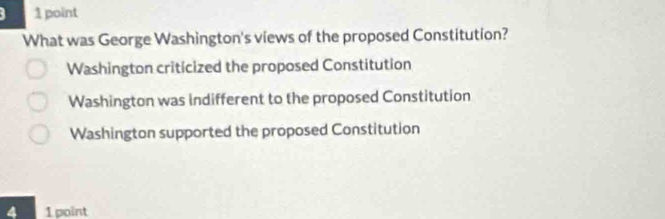 What was George Washington's views of the proposed Constitution?
Washington criticized the proposed Constitution
Washington was indifferent to the proposed Constitution
Washington supported the proposed Constitution
4 1 point